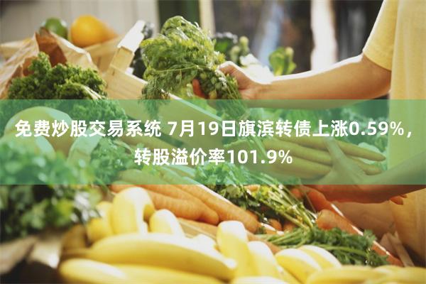 免费炒股交易系统 7月19日旗滨转债上涨0.59%，转股溢价率101.9%