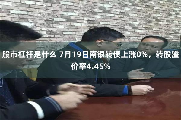 股市杠杆是什么 7月19日南银转债上涨0%，转股溢价率4.45%