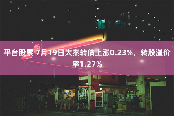 平台股票 7月19日大秦转债上涨0.23%，转股溢价率1.27%