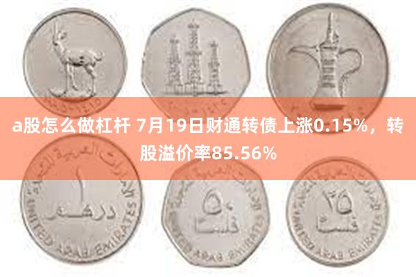 a股怎么做杠杆 7月19日财通转债上涨0.15%，转股溢价率85.56%