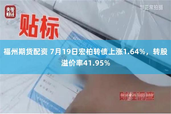 福州期货配资 7月19日宏柏转债上涨1.64%，转股溢价率41.95%