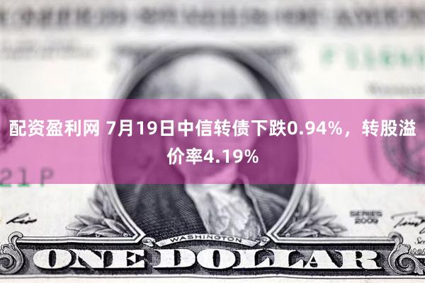 配资盈利网 7月19日中信转债下跌0.94%，转股溢价率4.19%