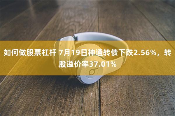 如何做股票杠杆 7月19日神通转债下跌2.56%，转股溢价率37.01%