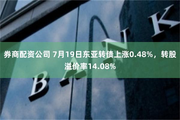 券商配资公司 7月19日东亚转债上涨0.48%，转股溢价率14.08%