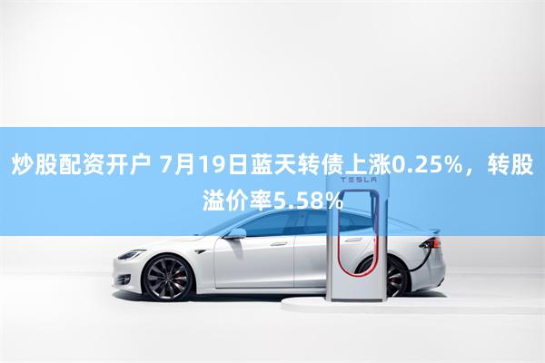 炒股配资开户 7月19日蓝天转债上涨0.25%，转股溢价率5.58%