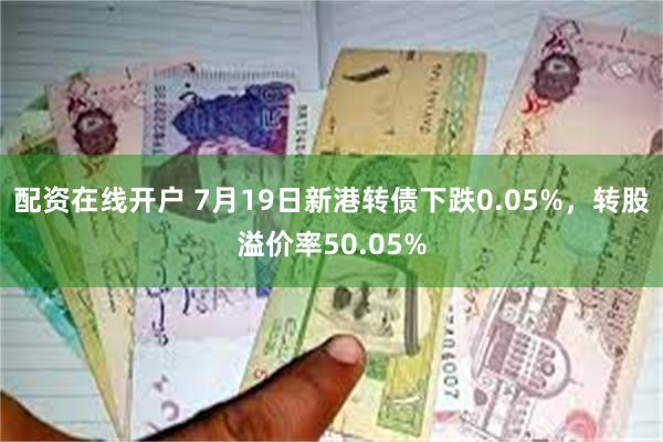 配资在线开户 7月19日新港转债下跌0.05%，转股溢价率50.05%