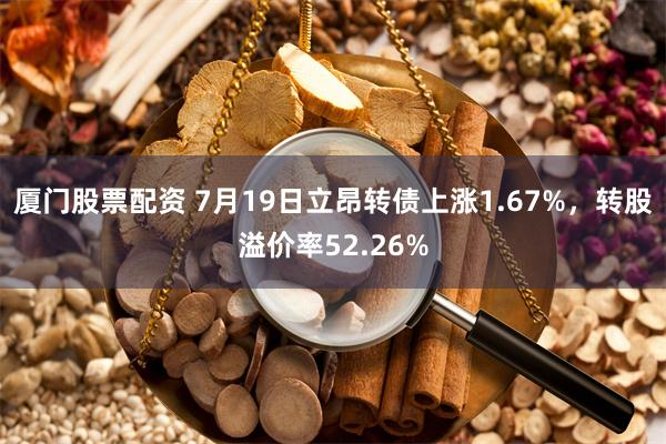 厦门股票配资 7月19日立昂转债上涨1.67%，转股溢价率52.26%