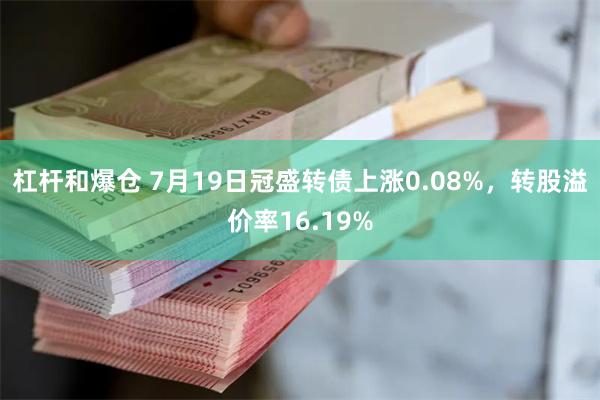 杠杆和爆仓 7月19日冠盛转债上涨0.08%，转股溢价率16.19%