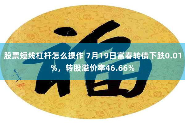 股票短线杠杆怎么操作 7月19日富春转债下跌0.01%，转股溢价率46.66%