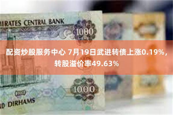 配资炒股服务中心 7月19日武进转债上涨0.19%，转股溢价率49.63%