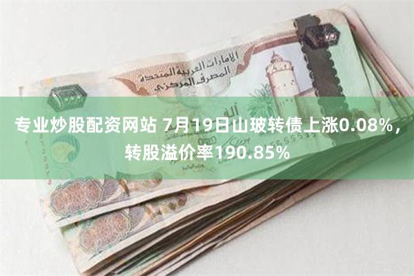 专业炒股配资网站 7月19日山玻转债上涨0.08%，转股溢价率190.85%