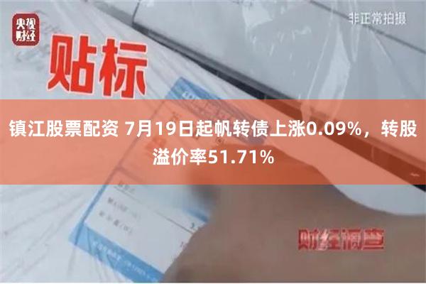 镇江股票配资 7月19日起帆转债上涨0.09%，转股溢价率51.71%