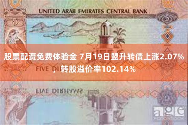 股票配资免费体验金 7月19日盟升转债上涨2.07%，转股溢价率102.14%