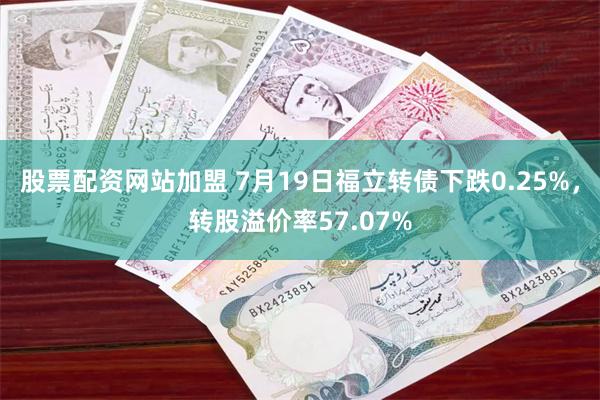 股票配资网站加盟 7月19日福立转债下跌0.25%，转股溢价率57.07%