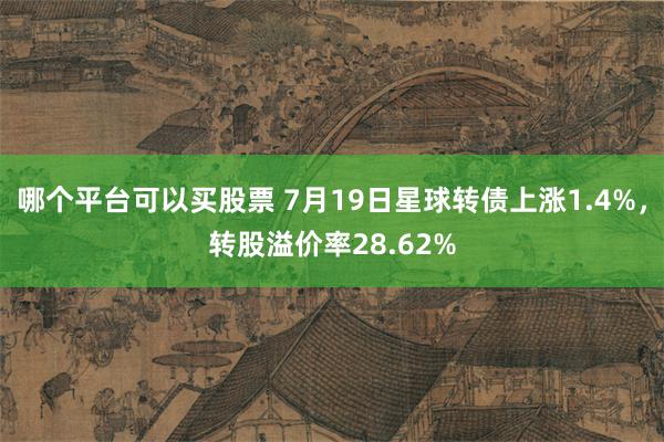 哪个平台可以买股票 7月19日星球转债上涨1.4%，转股溢价率28.62%