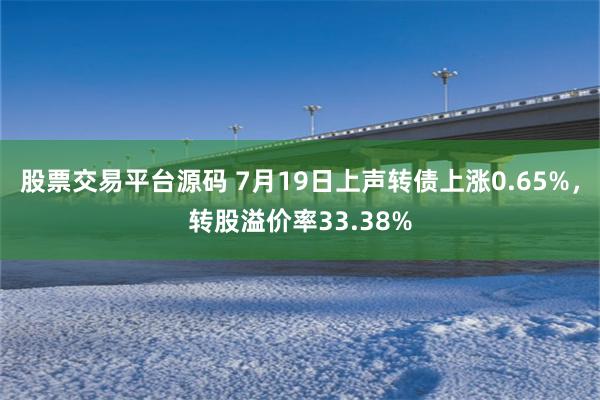 股票交易平台源码 7月19日上声转债上涨0.65%，转股溢价率33.38%