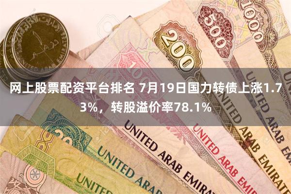 网上股票配资平台排名 7月19日国力转债上涨1.73%，转股溢价率78.1%