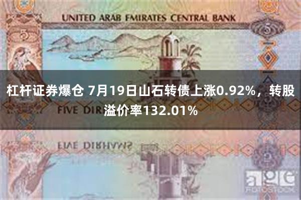 杠杆证券爆仓 7月19日山石转债上涨0.92%，转股溢价率132.01%