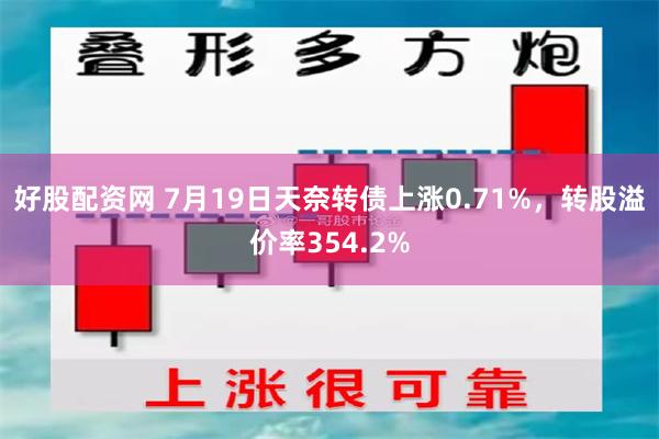 好股配资网 7月19日天奈转债上涨0.71%，转股溢价率354.2%