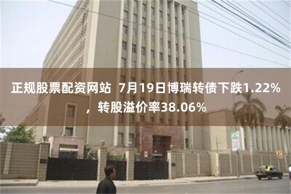 正规股票配资网站  7月19日博瑞转债下跌1.22%，转股溢价率38.06%