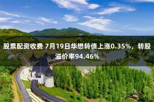 股票配资收费 7月19日华懋转债上涨0.35%，转股溢价率94.46%