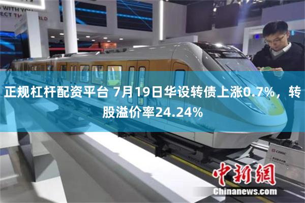 正规杠杆配资平台 7月19日华设转债上涨0.7%，转股溢价率24.24%