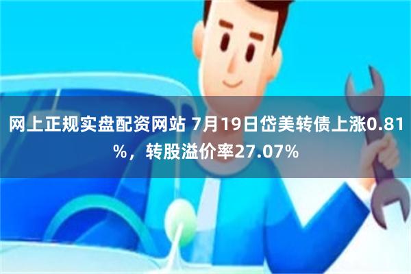 网上正规实盘配资网站 7月19日岱美转债上涨0.81%，转股溢价率27.07%