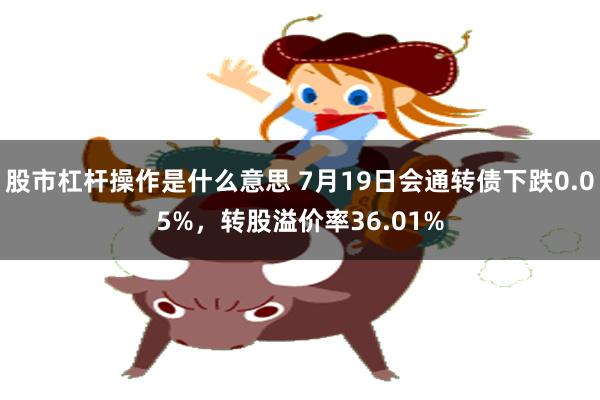 股市杠杆操作是什么意思 7月19日会通转债下跌0.05%，转股溢价率36.01%