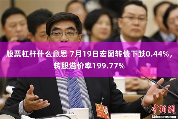 股票杠杆什么意思 7月19日宏图转债下跌0.44%，转股溢价率199.77%