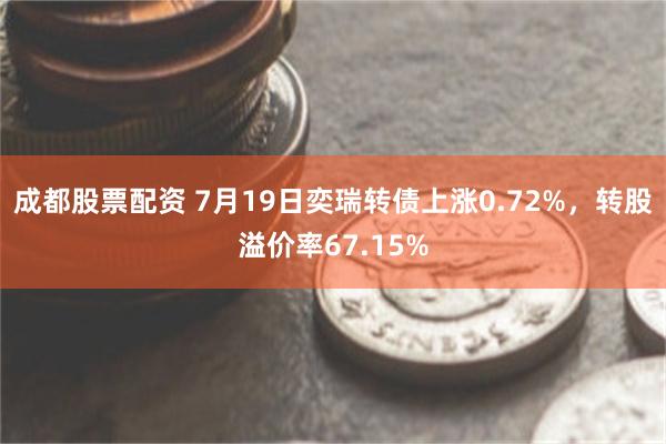 成都股票配资 7月19日奕瑞转债上涨0.72%，转股溢价率67.15%