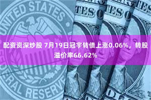 配资资深炒股 7月19日冠宇转债上涨0.06%，转股溢价率66.62%