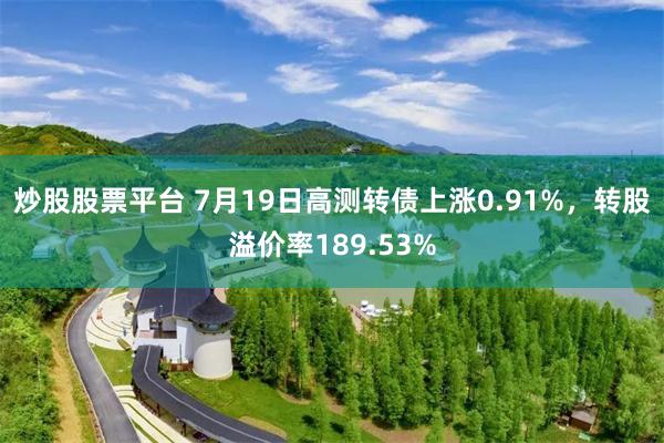 炒股股票平台 7月19日高测转债上涨0.91%，转股溢价率189.53%