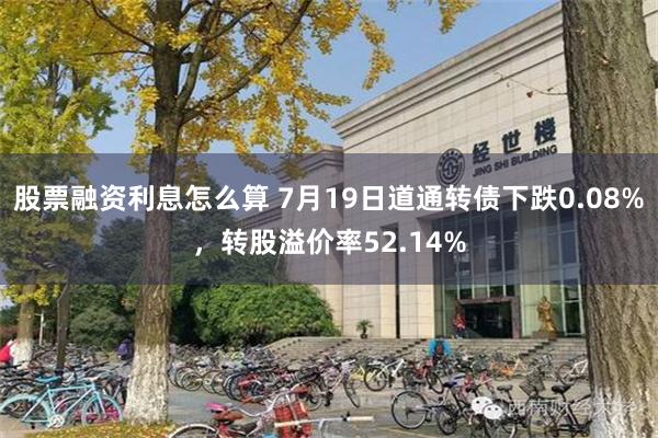 股票融资利息怎么算 7月19日道通转债下跌0.08%，转股溢价率52.14%