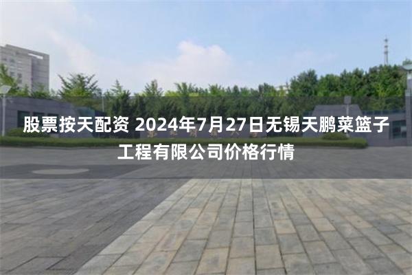 股票按天配资 2024年7月27日无锡天鹏菜篮子工程有限公司价格行情