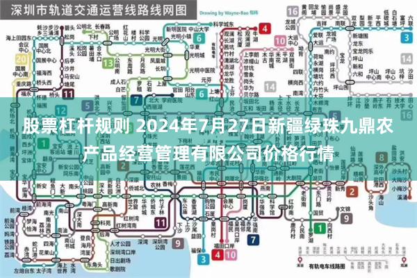 股票杠杆规则 2024年7月27日新疆绿珠九鼎农产品经营管理有限公司价格行情