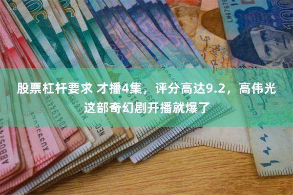 股票杠杆要求 才播4集，评分高达9.2，高伟光这部奇幻剧开播就爆了