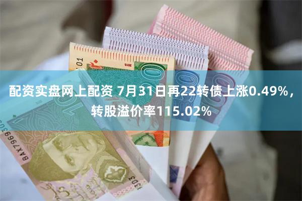 配资实盘网上配资 7月31日再22转债上涨0.49%，转股溢价率115.02%