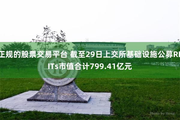 正规的股票交易平台 截至29日上交所基础设施公募REITs市值合计799.41亿元