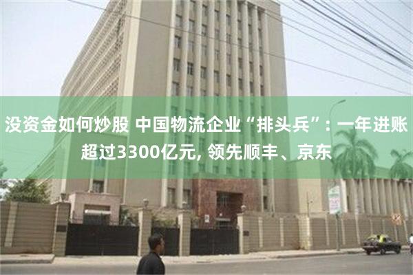 没资金如何炒股 中国物流企业“排头兵”: 一年进账超过3300亿元, 领先顺丰、京东