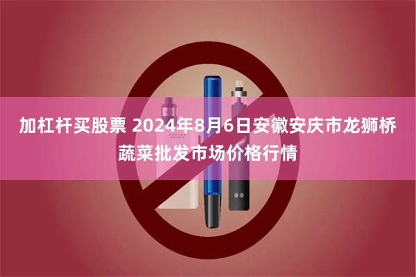 加杠杆买股票 2024年8月6日安徽安庆市龙狮桥蔬菜批发市场价格行情