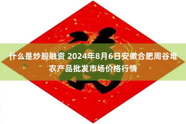 什么是炒股融资 2024年8月6日安徽合肥周谷堆农产品批发市场价格行情