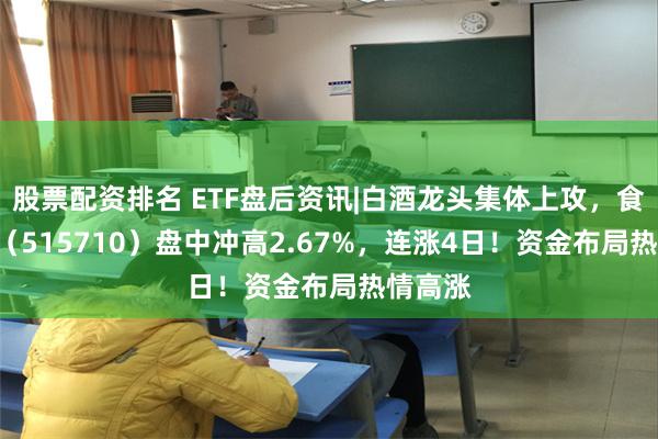 股票配资排名 ETF盘后资讯|白酒龙头集体上攻，食品ETF（515710）盘中冲高2.67%，连涨4日！资金布局热情高涨