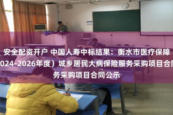 安全配资开户 中国人寿中标结果：衡水市医疗保障局（2024-2026年度）城乡居民大病保险服务采购项目合同公示