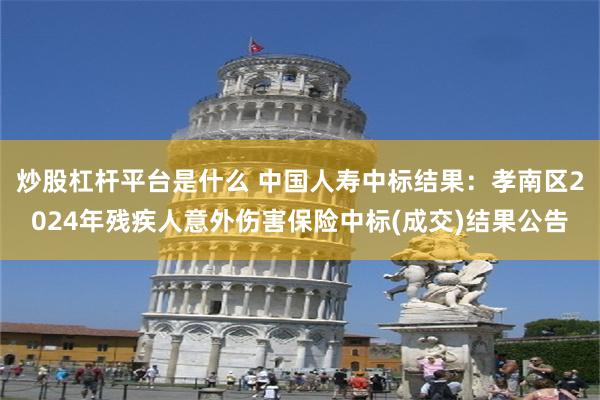 炒股杠杆平台是什么 中国人寿中标结果：孝南区2024年残疾人意外伤害保险中标(成交)结果公告