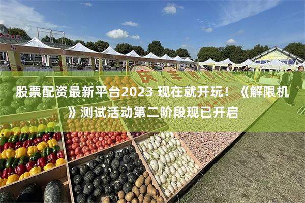 股票配资最新平台2023 现在就开玩！《解限机》测试活动第二阶段现已开启