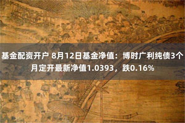 基金配资开户 8月12日基金净值：博时广利纯债3个月定开最新净值1.0393，跌0.16%