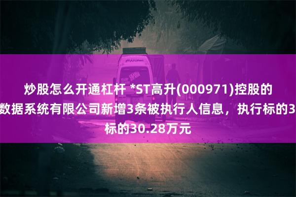 炒股怎么开通杠杆 *ST高升(000971)控股的北京高升数据系统有限公司新增3条被执行人信息，执行标的30.28万元