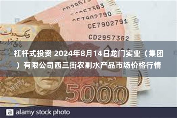 杠杆式投资 2024年8月14日龙门实业（集团）有限公司西三街农副水产品市场价格行情