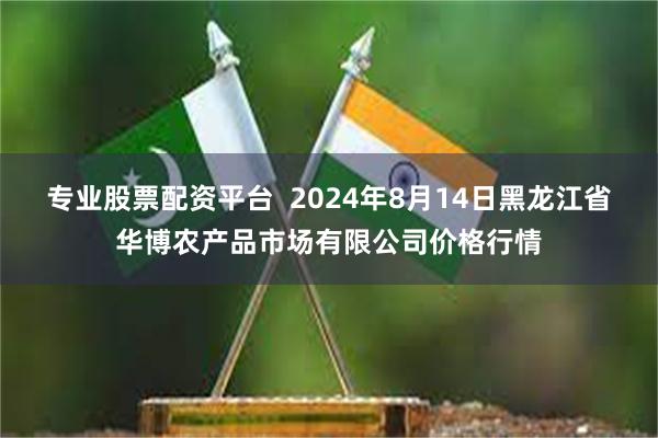 专业股票配资平台  2024年8月14日黑龙江省华博农产品市场有限公司价格行情