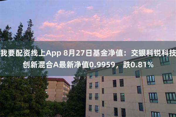 我要配资线上App 8月27日基金净值：交银科锐科技创新混合A最新净值0.9959，跌0.81%